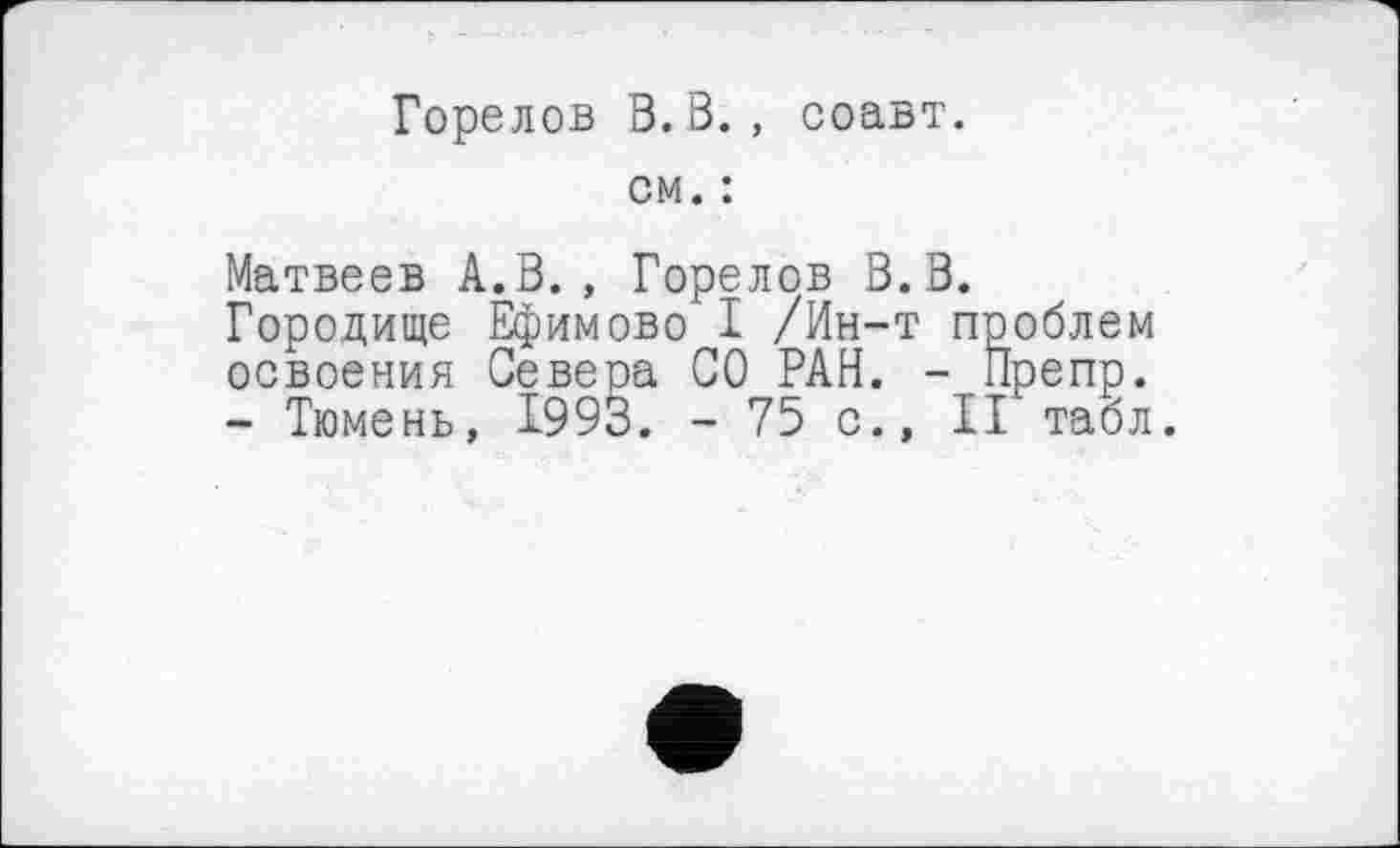 ﻿Горелов В. В., соавт.
см. :
Матвеев А.В., Горелов В. В.
Городище Ефимово I /Ин-т проблем освоения Севера СО РАН. - Препр.
- Тюмень, 1993. - 75 с., II табл.